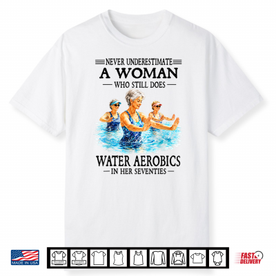 Never Underestimate A Woman Who Still Does Water Aerobics Shirt