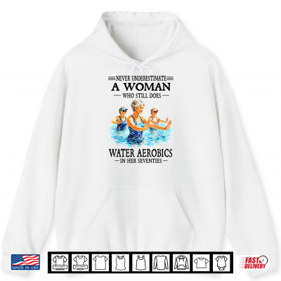 Hoodie Never Underestimate A Woman Who Still Does Water Aerobics Shirt