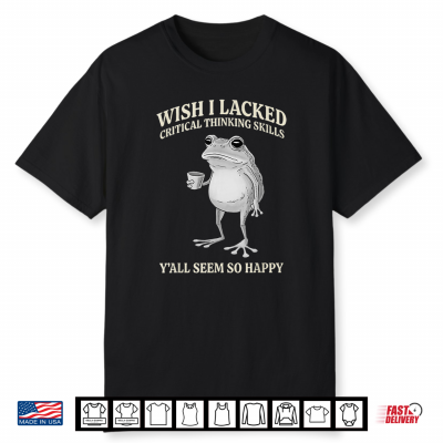 Wish I Lacked Critical Thinking Skills Y’All Seem So Happy Shirt