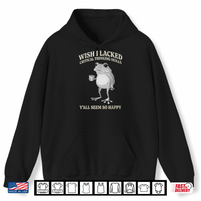 Hoodie Wish I Lacked Critical Thinking Skills Yall Seem So Happy Shirt